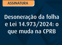 Desoneração da folha e Lei 14.973/2024: o que muda na CPRB
